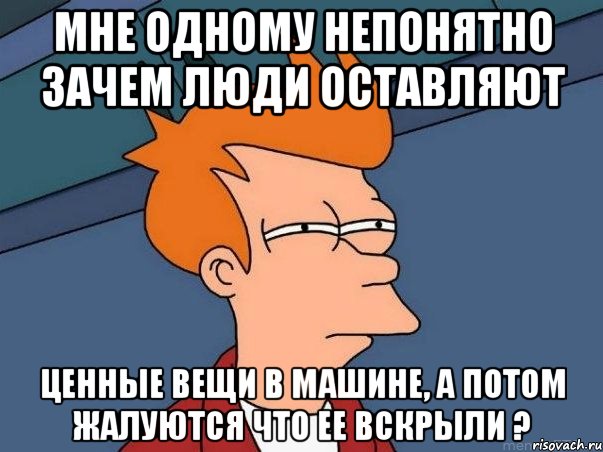 мне одному непонятно зачем люди оставляют ценные вещи в машине, а потом жалуются что ее вскрыли ?, Мем  Фрай (мне кажется или)