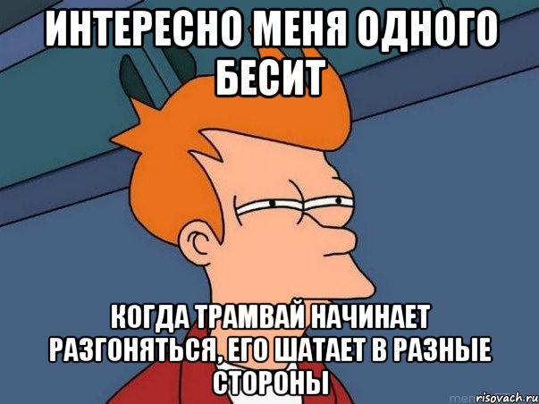 интересно меня одного бесит когда трамвай начинает разгоняться, его шатает в разные стороны, Мем  Фрай (мне кажется или)