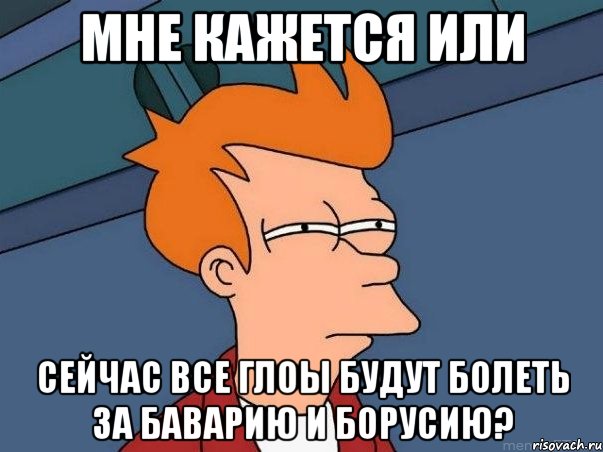 мне кажется или сейчас все глоы будут болеть за баварию и борусию?, Мем  Фрай (мне кажется или)