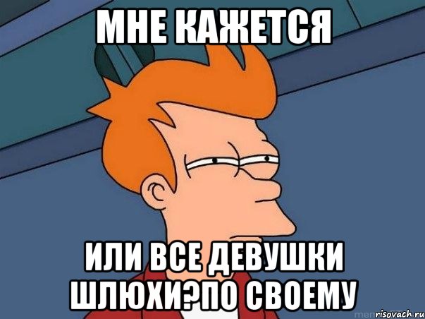 мне кажется или все девушки шлюхи?по своему, Мем  Фрай (мне кажется или)