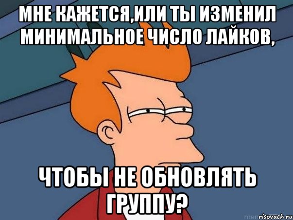 мне кажется,или ты изменил минимальное число лайков, чтобы не обновлять группу?, Мем  Фрай (мне кажется или)