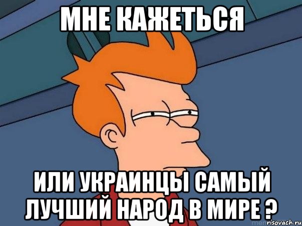 мне кажеться или украинцы самый лучший народ в мире ?, Мем  Фрай (мне кажется или)