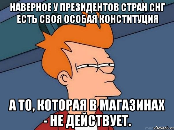 наверное у президентов стран снг есть своя особая конституция а то, которая в магазинах - не действует., Мем  Фрай (мне кажется или)