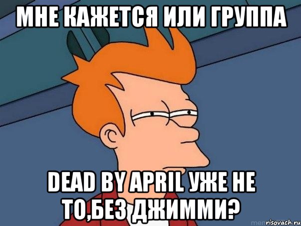 мне кажется или группа dead by april уже не то,без джимми?, Мем  Фрай (мне кажется или)