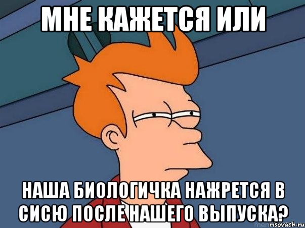 мне кажется или наша биологичка нажрется в сисю после нашего выпуска?, Мем  Фрай (мне кажется или)