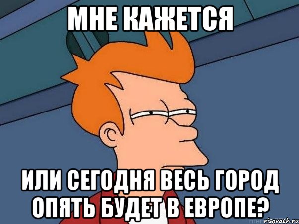 мне кажется или сегодня весь город опять будет в европе?, Мем  Фрай (мне кажется или)