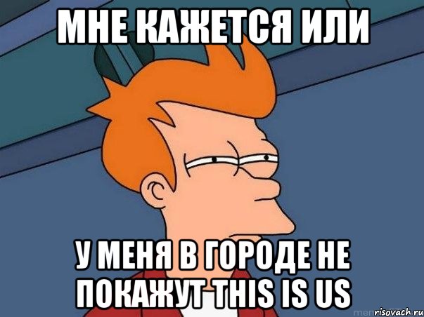 мне кажется или у меня в городе не покажут this is us, Мем  Фрай (мне кажется или)