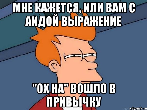 мне кажется, или вам с аидой выражение "ох на" вошло в привычку, Мем  Фрай (мне кажется или)