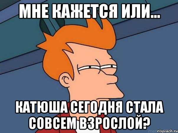 мне кажется или... катюша сегодня стала совсем взрослой?, Мем  Фрай (мне кажется или)