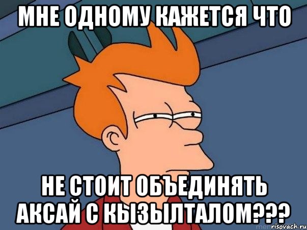 мне одному кажется что не стоит объединять аксай с кызылталом???, Мем  Фрай (мне кажется или)