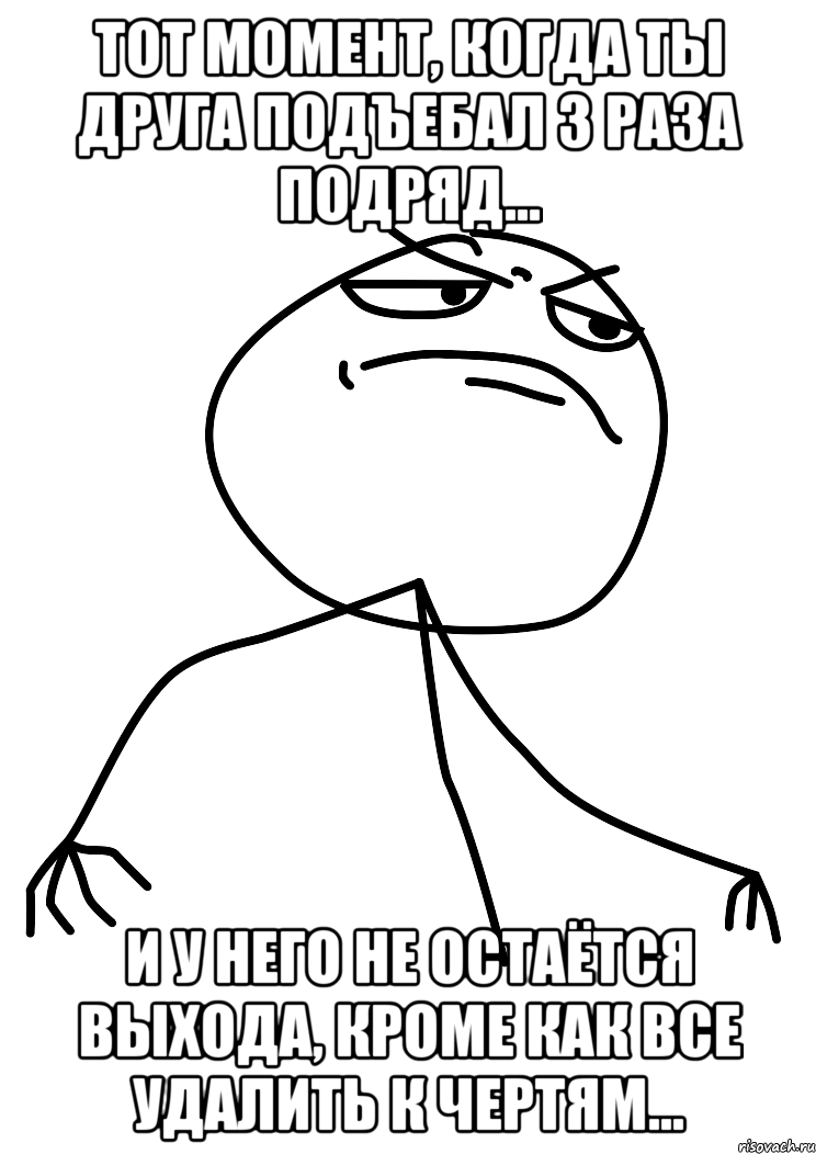 тот момент, когда ты друга подъебал 3 раза подряд... и у него не остаётся выхода, кроме как все удалить к чертям..., Мем fuck yea