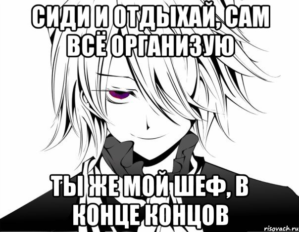 сиди и отдыхай, сам всё организую ты же мой шеф, в конце концов, Мем герард