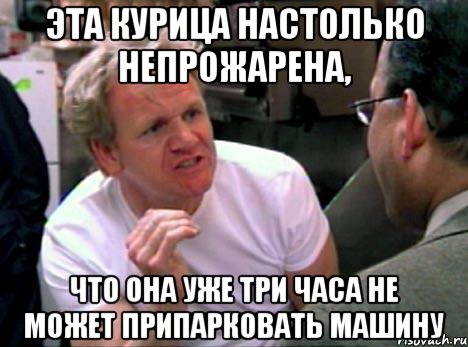 эта курица настолько непрожарена, что она уже три часа не может припарковать машину, Мем Гордон Рамзи2