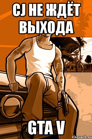 cj не ждёт выхода gta v