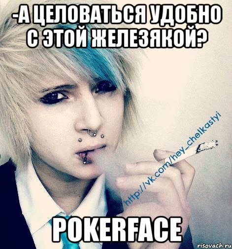 -а целоваться удобно с этой железякой? pokerface, Мем Хэйчелкастый