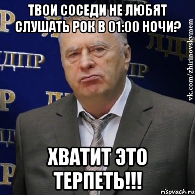 твои соседи не любят слушать рок в 01:00 ночи? хватит это терпеть!!!, Мем Хватит это терпеть (Жириновский)