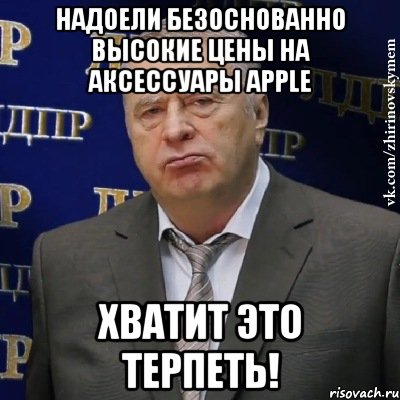 надоели безоснованно высокие цены на аксессуары apple хватит это терпеть!, Мем Хватит это терпеть (Жириновский)