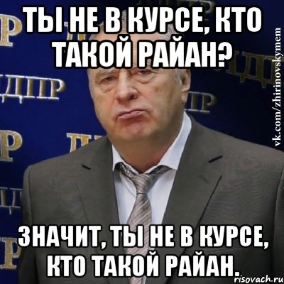 ты не в курсе, кто такой райан? значит, ты не в курсе, кто такой райан., Мем Хватит это терпеть (Жириновский)