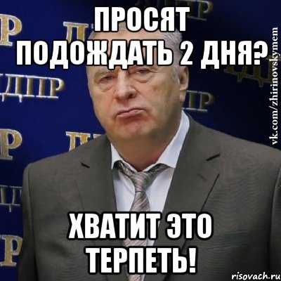 просят подождать 2 дня? хватит это терпеть!, Мем Хватит это терпеть (Жириновский)