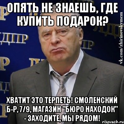 опять не знаешь, где купить подарок? хватит это терпеть! смоленский б-р, 7/9, магазин "бюро находок" - заходите, мы рядом!, Мем Хватит это терпеть (Жириновский)