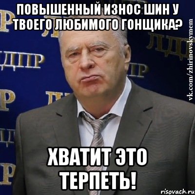 повышенный износ шин у твоего любимого гонщика? хватит это терпеть!, Мем Хватит это терпеть (Жириновский)