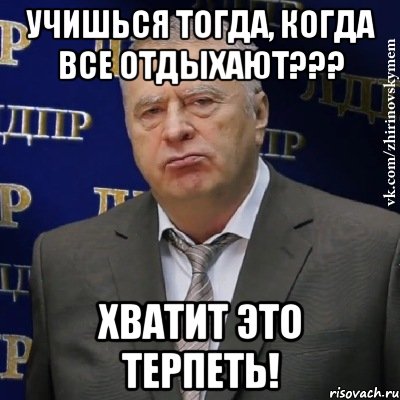 учишься тогда, когда все отдыхают??? хватит это терпеть!, Мем Хватит это терпеть (Жириновский)