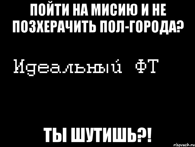 пойти на мисию и не позхерачить пол-города? ты шутишь?!, Мем Идеальный фт