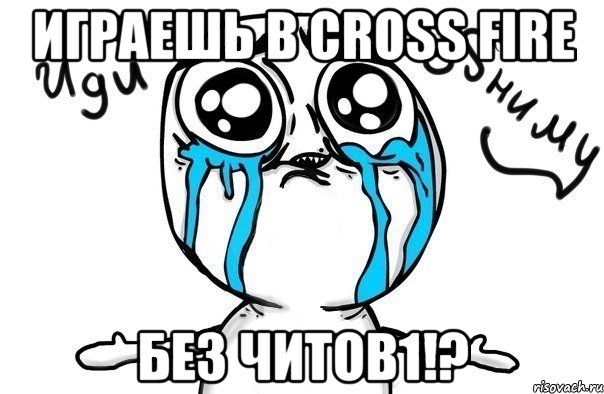 играешь в cross fire без читов1!?, Мем Иди обниму