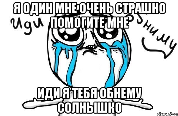 я один мне очень страшно помогите мне иди я тебя обнему солнышко, Мем Иди обниму