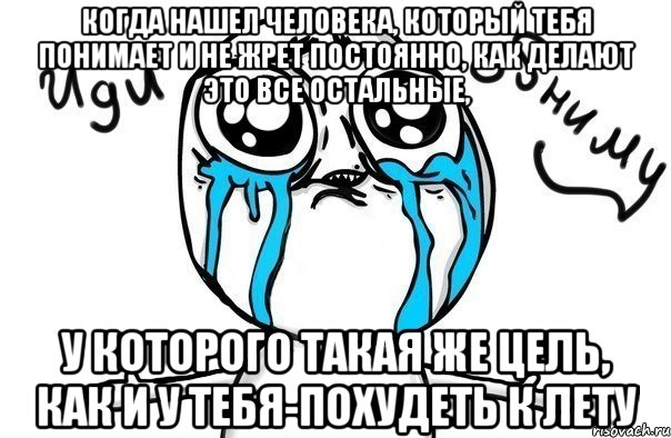 когда нашел человека, который тебя понимает и не жрет постоянно, как делают это все остальные, у которого такая же цель, как и у тебя-похудеть к лету, Мем Иди обниму