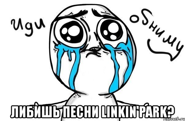  либишь песни linkin park?, Мем Иди обниму