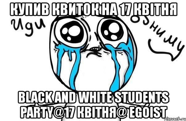 купив квиток на 17 квітня black and white students party@17 квітня@ egoist, Мем Иди обниму