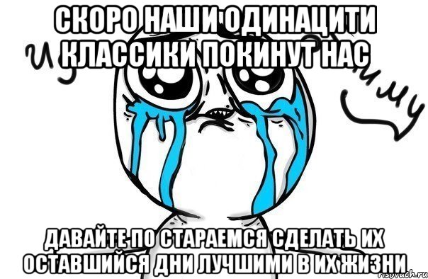 скоро наши одинацити классики покинут нас давайте по стараемся сделать их оставшийся дни лучшими в их жизни, Мем Иди обниму