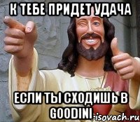 к тебе придет удача если ты сходишь в goodini