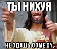 ты нихуя не сдашь come;dy