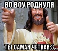 во воу роднуля ты самая четкая:3