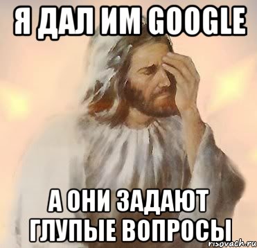 я дал им google а они задают глупые вопросы