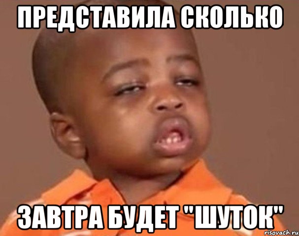 представила сколько завтра будет "шуток", Мем  Какой пацан (негритенок)