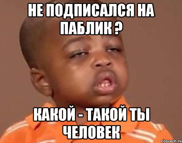 не подписался на паблик ? какой - такой ты человек, Мем  Какой пацан (негритенок)
