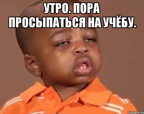 утро. пора просыпаться на учёбу. , Мем  Какой пацан (негритенок)