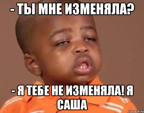 - ты мне изменяла? - я тебе не изменяла! я саша, Мем  Какой пацан (негритенок)