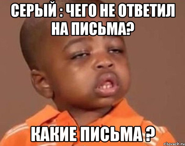 серый : чего не ответил на письма? какие письма ?, Мем  Какой пацан (негритенок)