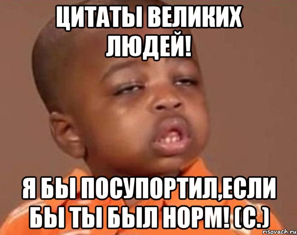 цитаты великих людей! я бы посупортил,если бы ты был норм! (с.), Мем  Какой пацан (негритенок)