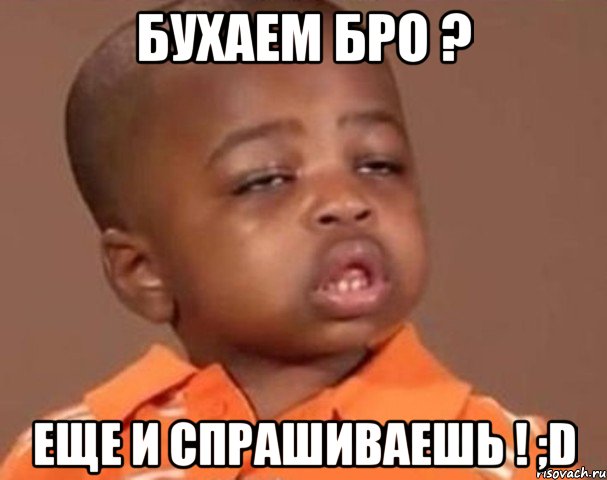бухаем бро ? еще и спрашиваешь ! ;d, Мем  Какой пацан (негритенок)