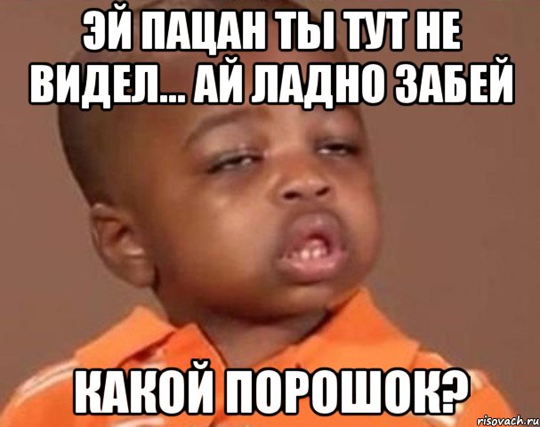 эй пацан ты тут не видел... ай ладно забей какой порошок?, Мем  Какой пацан (негритенок)