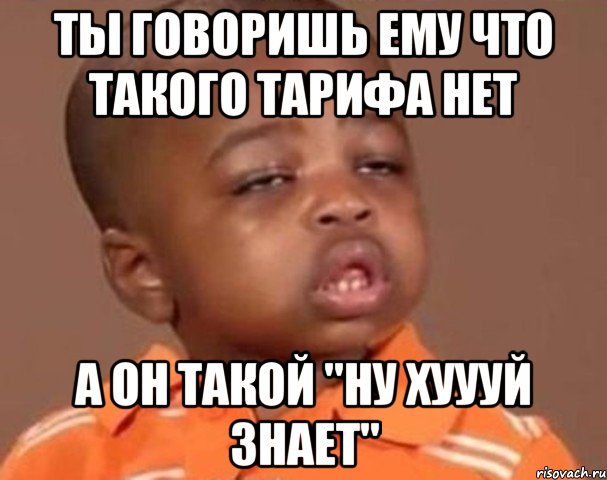 ты говоришь ему что такого тарифа нет а он такой "ну хуууй знает", Мем  Какой пацан (негритенок)