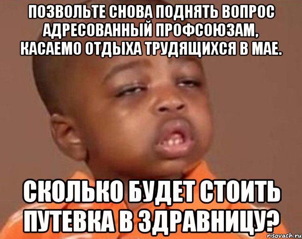 позвольте снова поднять вопрос адресованный профсоюзам, касаемо отдыха трудящихся в мае. сколько будет стоить путевка в здравницу?, Мем  Какой пацан (негритенок)