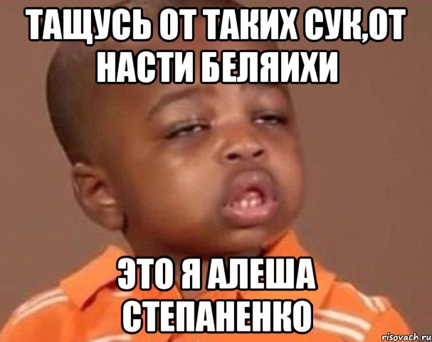 тащусь от таких сук,от насти беляихи это я алеша степаненко, Мем  Какой пацан (негритенок)