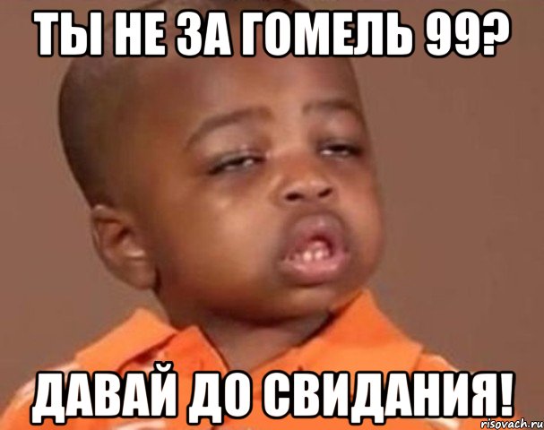 ты не за гомель 99? давай до свидания!, Мем  Какой пацан (негритенок)