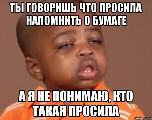 ты говоришь что просила напомнить о бумаге а я не понимаю, кто такая просила, Мем  Какой пацан (негритенок)